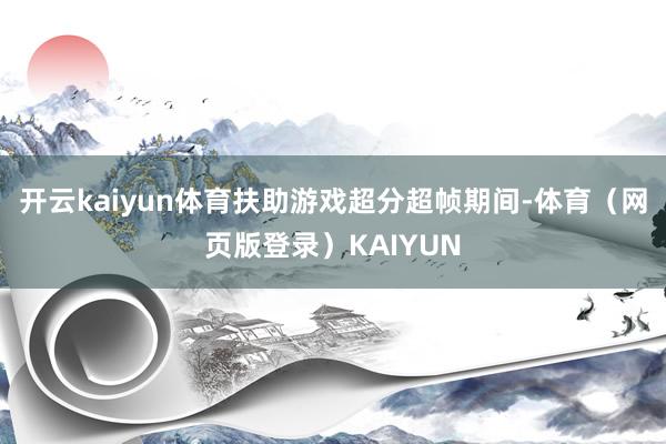 开云kaiyun体育扶助游戏超分超帧期间-体育(网页版登录)KAIYUN