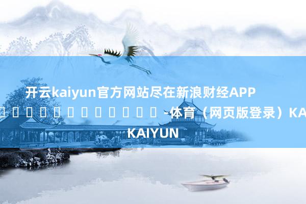开云kaiyun官方网站尽在新浪财经APP            													-体育（网页版登录）KAIYUN