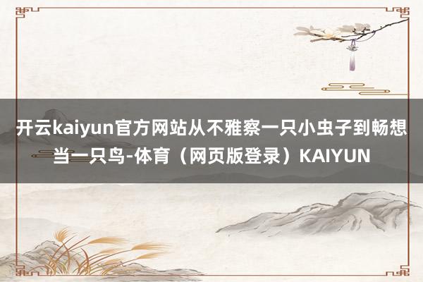 开云kaiyun官方网站从不雅察一只小虫子到畅想当一只鸟-体育（网页版登录）KAIYUN