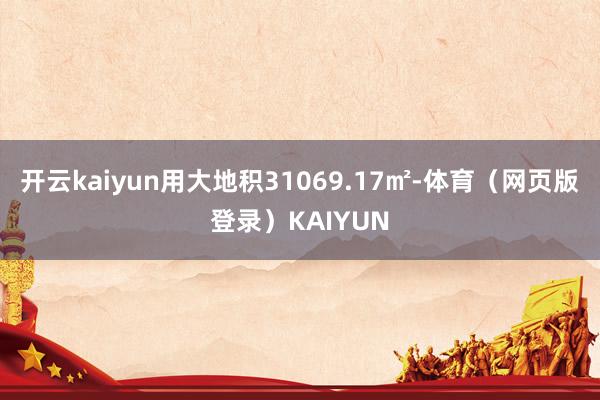 开云kaiyun用大地积31069.17㎡-体育（网页版登录）KAIYUN