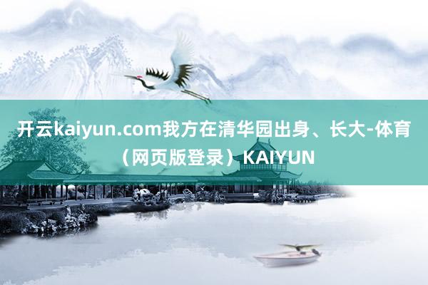 开云kaiyun.com我方在清华园出身、长大-体育（网页版登录）KAIYUN