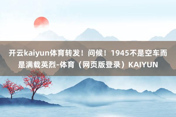 开云kaiyun体育转发！问候！1945不是空车而是满载英烈-体育（网页版登录）KAIYUN