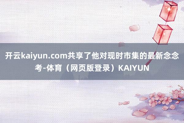 开云kaiyun.com共享了他对现时市集的最新念念考-体育（网页版登录）KAIYUN