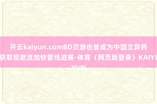 开云kaiyun.comBD交游也曾成为中国立异药企获取现款流加快管线进展-体育（网页版登录）KAIYUN