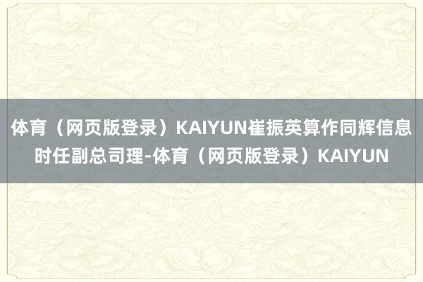 体育（网页版登录）KAIYUN崔振英算作同辉信息时任副总司理-体育（网页版登录）KAIYUN