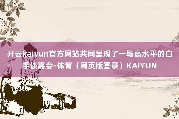 开云kaiyun官方网站共同呈现了一场高水平的白手谈嘉会-体育（网页版登录）KAIYUN
