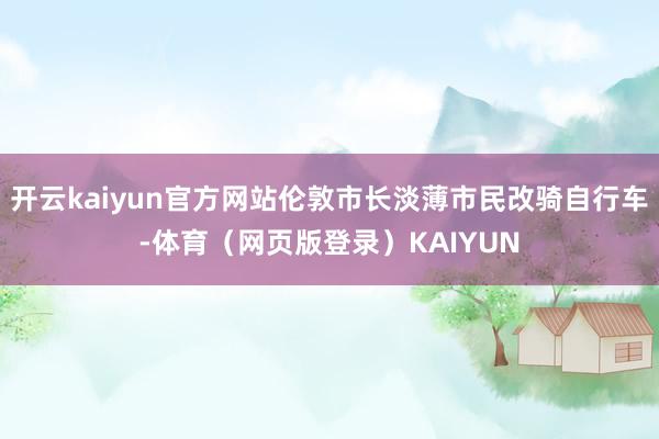 开云kaiyun官方网站伦敦市长淡薄市民改骑自行车-体育（网页版登录）KAIYUN