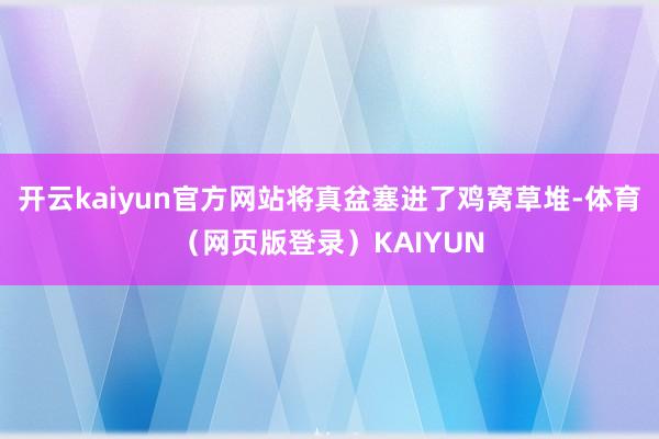 开云kaiyun官方网站将真盆塞进了鸡窝草堆-体育（网页版登录）KAIYUN