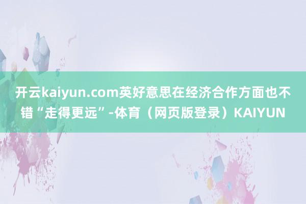 开云kaiyun.com英好意思在经济合作方面也不错“走得更远”-体育（网页版登录）KAIYUN