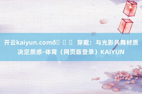 开云kaiyun.com👗 穿戴：与光影共舞材质决定质感-体育（网页版登录）KAIYUN