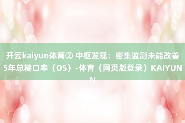 开云kaiyun体育② 中枢发现：密集监测未能改善5年总糊口率（OS）-体育（网页版登录）KAIYUN