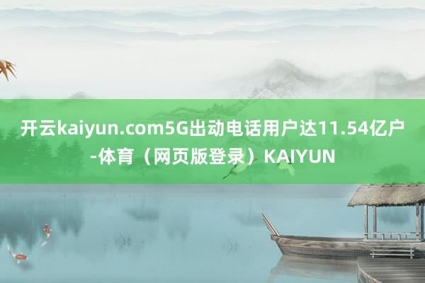 开云kaiyun.com5G出动电话用户达11.54亿户-体育（网页版登录）KAIYUN