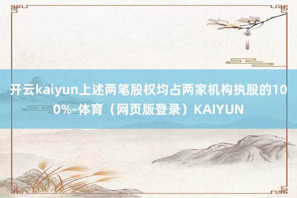 开云kaiyun上述两笔股权均占两家机构执股的100%-体育（网页版登录）KAIYUN