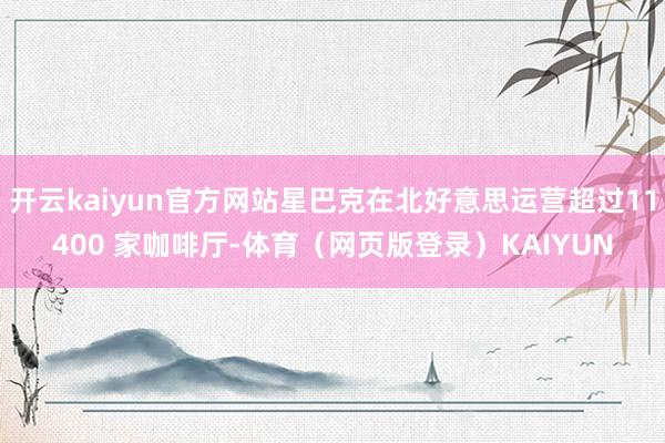 开云kaiyun官方网站星巴克在北好意思运营超过11400 家咖啡厅-体育（网页版登录）KAIYUN