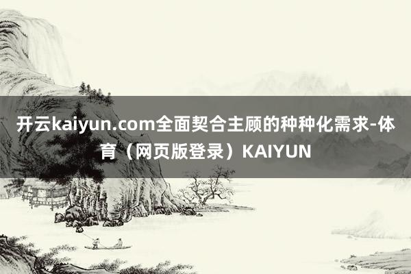 开云kaiyun.com全面契合主顾的种种化需求-体育（网页版登录）KAIYUN