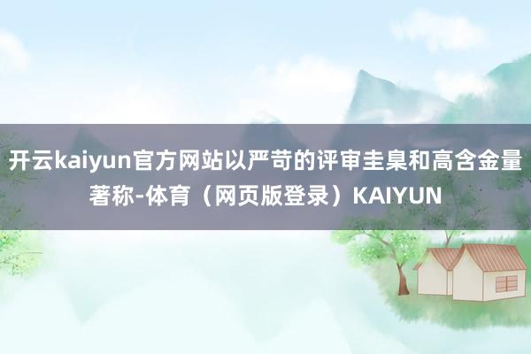 开云kaiyun官方网站以严苛的评审圭臬和高含金量著称-体育（网页版登录）KAIYUN