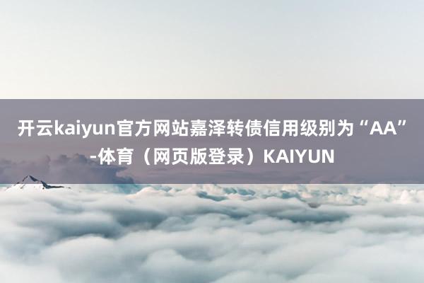 开云kaiyun官方网站嘉泽转债信用级别为“AA”-体育（网页版登录）KAIYUN