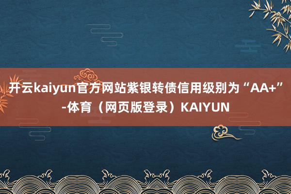 开云kaiyun官方网站紫银转债信用级别为“AA+”-体育（网页版登录）KAIYUN