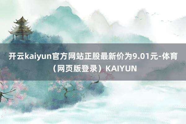 开云kaiyun官方网站正股最新价为9.01元-体育（网页版登录）KAIYUN