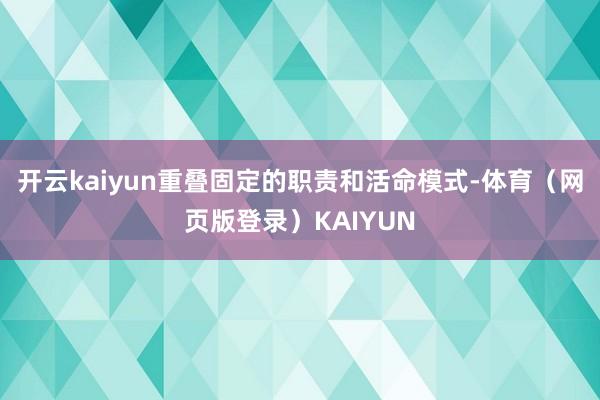 开云kaiyun重叠固定的职责和活命模式-体育（网页版登录）KAIYUN