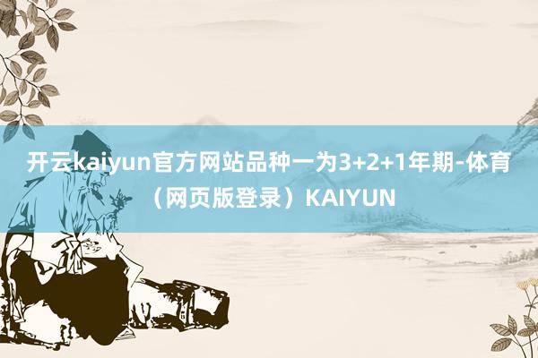 开云kaiyun官方网站品种一为3+2+1年期-体育（网页版登录）KAIYUN