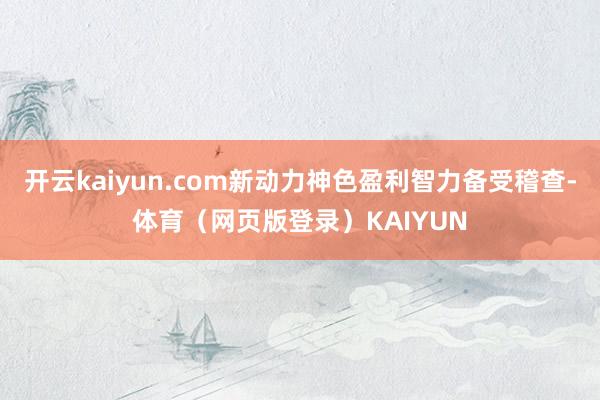 开云kaiyun.com新动力神色盈利智力备受稽查-体育（网页版登录）KAIYUN