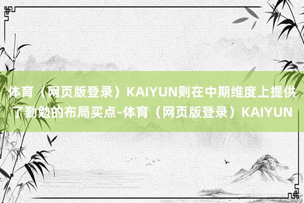体育（网页版登录）KAIYUN则在中期维度上提供了勤勉的布局买点-体育（网页版登录）KAIYUN