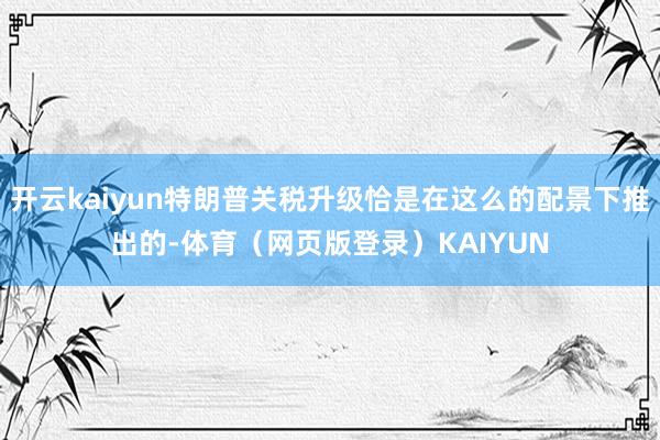 开云kaiyun特朗普关税升级恰是在这么的配景下推出的-体育（网页版登录）KAIYUN