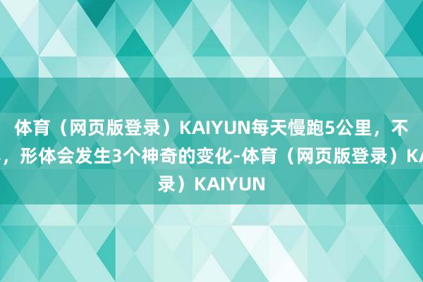 体育（网页版登录）KAIYUN每天慢跑5公里，不出半年，形体会发生3个神奇的变化-体育（网页版登录）KAIYUN