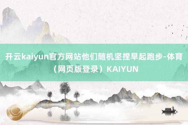 开云kaiyun官方网站他们随机坚捏早起跑步-体育(网页版登录)KAIYUN