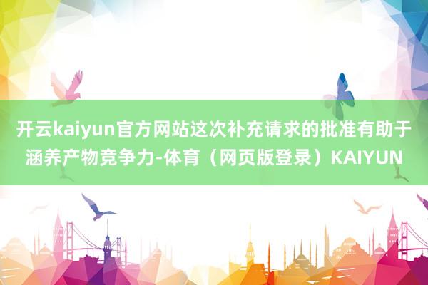 开云kaiyun官方网站这次补充请求的批准有助于涵养产物竞争力-体育（网页版登录）KAIYUN