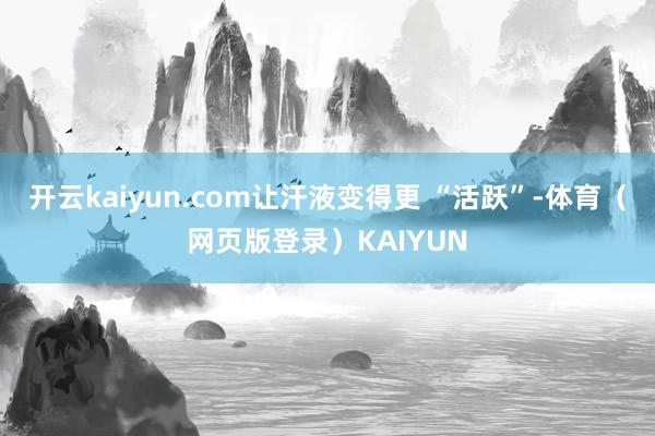 开云kaiyun.com让汗液变得更 “活跃”-体育（网页版登录）KAIYUN