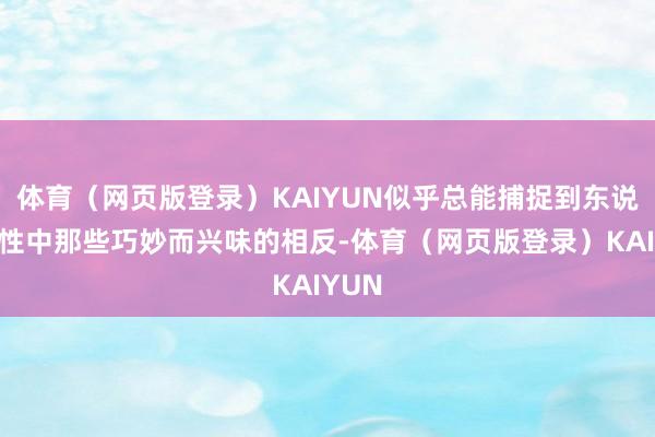 体育（网页版登录）KAIYUN似乎总能捕捉到东说念主性中那些巧妙而兴味的相反-体育（网页版登录）KAIYUN