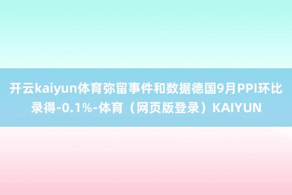 开云kaiyun体育弥留事件和数据德国9月PPI环比录得-0.1%-体育（网页版登录）KAIYUN