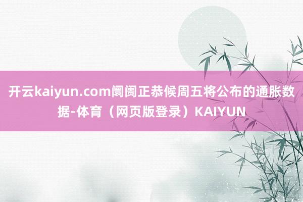 开云kaiyun.com阛阓正恭候周五将公布的通胀数据-体育（网页版登录）KAIYUN