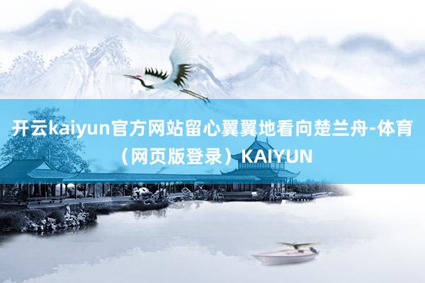 开云kaiyun官方网站留心翼翼地看向楚兰舟-体育（网页版登录）KAIYUN