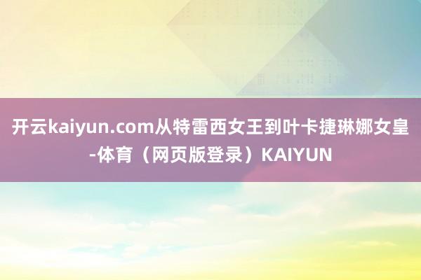 开云kaiyun.com从特雷西女王到叶卡捷琳娜女皇-体育（网页版登录）KAIYUN