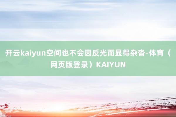 开云kaiyun空间也不会因反光而显得杂沓-体育（网页版登录）KAIYUN