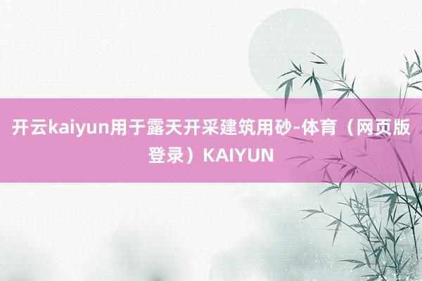 开云kaiyun用于露天开采建筑用砂-体育（网页版登录）KAIYUN