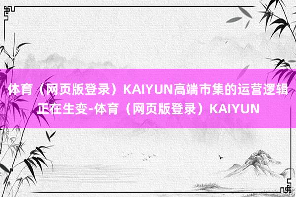体育（网页版登录）KAIYUN高端市集的运营逻辑正在生变-体育（网页版登录）KAIYUN