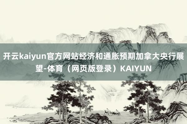 开云kaiyun官方网站经济和通胀预期加拿大央行展望-体育（网页版登录）KAIYUN