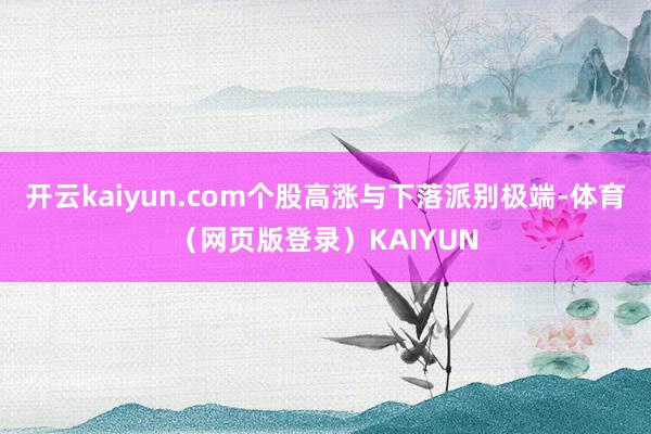 开云kaiyun.com个股高涨与下落派别极端-体育（网页版登录）KAIYUN