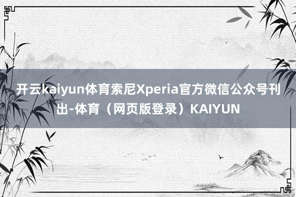 开云kaiyun体育索尼Xperia官方微信公众号刊出-体育（网页版登录）KAIYUN