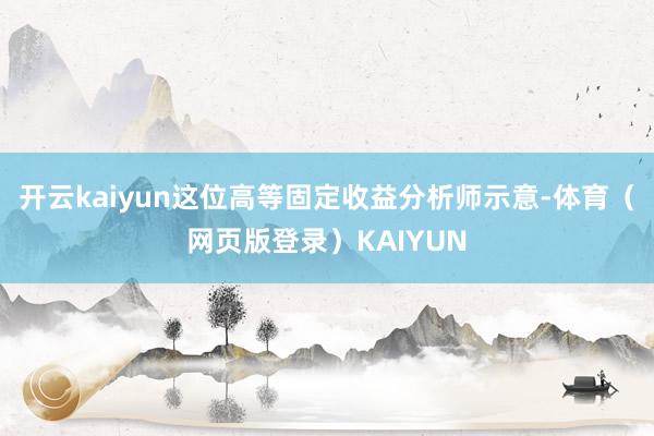开云kaiyun这位高等固定收益分析师示意-体育（网页版登录）KAIYUN