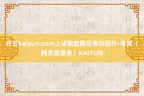 开云kaiyun.com上证指数随后轰动回升-体育（网页版登录）KAIYUN
