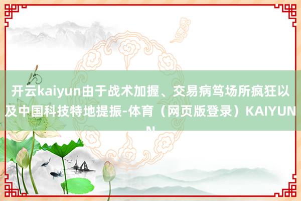 开云kaiyun由于战术加握、交易病笃场所疯狂以及中国科技特地提振-体育（网页版登录）KAIYUN