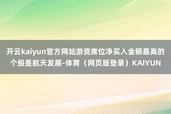 开云kaiyun官方网站游资席位净买入金额最高的个股是航天发展-体育(网页版登录)KAIYUN