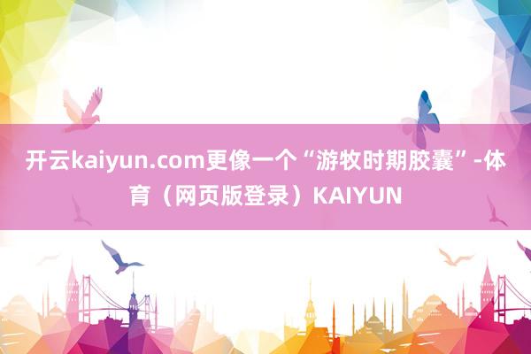 开云kaiyun.com更像一个“游牧时期胶囊”-体育（网页版登录）KAIYUN