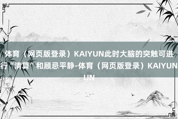 体育(网页版登录)KAIYUN此时大脑的突触可进行“清算”和顾忌平静-体育(网页版登录)KAIYUN