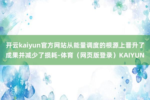 开云kaiyun官方网站从能量调度的根源上晋升了成果并减少了损耗-体育（网页版登录）KAIYUN